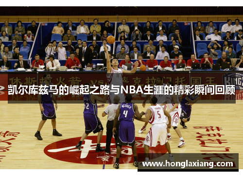 凯尔库兹马的崛起之路与NBA生涯的精彩瞬间回顾