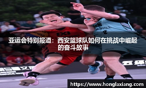 亚运会特别报道：西安篮球队如何在挑战中崛起的奋斗故事