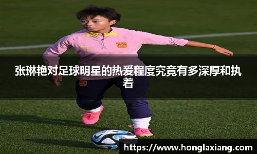 张琳艳对足球明星的热爱程度究竟有多深厚和执着