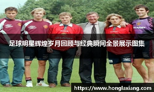足球明星辉煌岁月回顾与经典瞬间全景展示图集